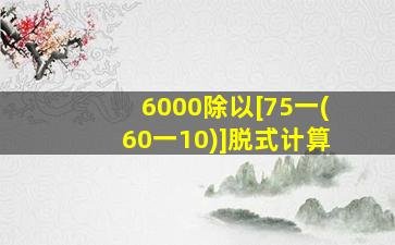 6000除以[75一(60一10)]脱式计算